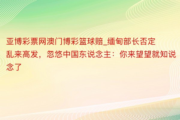 亚博彩票网澳门博彩篮球赔_缅甸部长否定乱来高发，忽悠中国东说念主：你来望望就知说念了