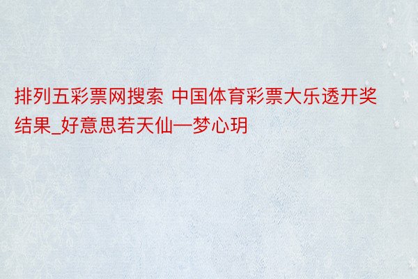 排列五彩票网搜索 中国体育彩票大乐透开奖结果_好意思若天仙—梦心玥