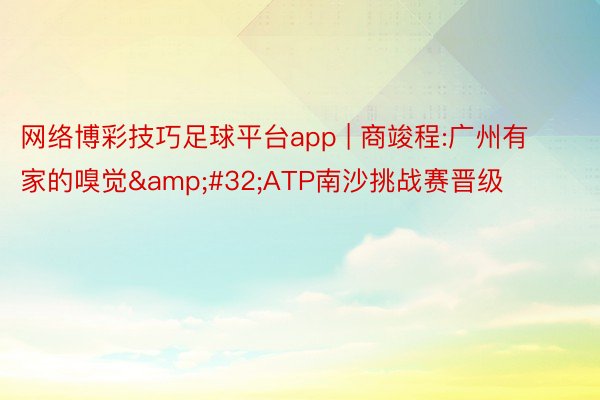 网络博彩技巧足球平台app | 商竣程:广州有家的嗅觉&#32;ATP南沙挑战赛晋级