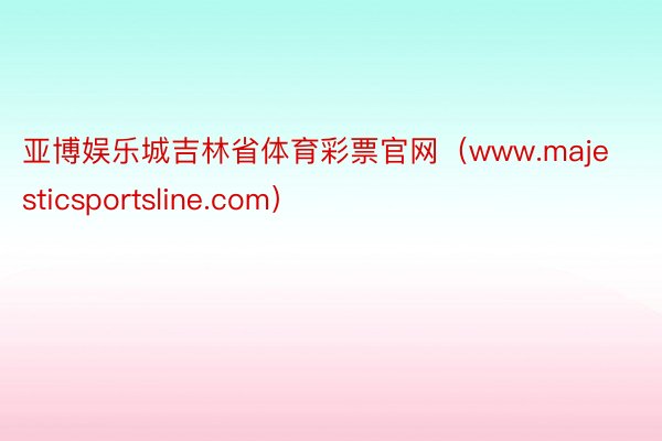 亚博娱乐城吉林省体育彩票官网（www.majesticsportsline.com）