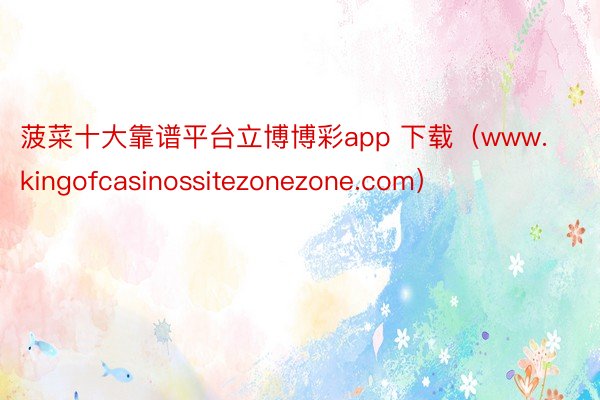 菠菜十大靠谱平台立博博彩app 下载（www.kingofcasinossitezonezone.com）