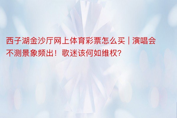 西子湖金沙厅网上体育彩票怎么买 | 演唱会不测景象频出！歌迷该何如维权？