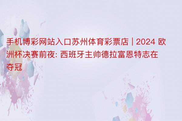 手机博彩网站入口苏州体育彩票店 | 2024 欧洲杯决赛前夜: 西班牙主帅德拉富恩特志在夺冠