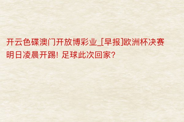 开云色碟澳门开放博彩业_[早报]欧洲杯决赛明日凌晨开踢! 足球此次回家?