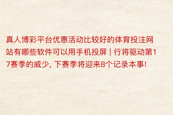 真人博彩平台优惠活动比较好的体育投注网站有哪些软件可以用手机投屏 | 行将驱动第17赛季的威少, 下赛季将迎来8个记录本事!