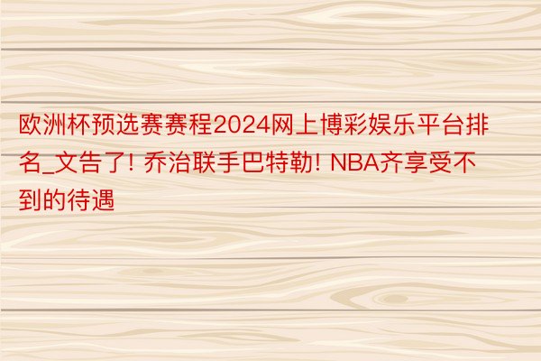 欧洲杯预选赛赛程2024网上博彩娱乐平台排名_文告了! 乔治联手巴特勒! NBA齐享受不到的待遇