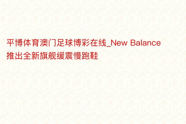 平博体育澳门足球博彩在线_New Balance推出全新旗舰缓震慢跑鞋