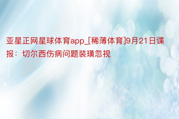 亚星正网星球体育app_[稀薄体育]9月21日谍报：切尔西伤病问题装璜忽视