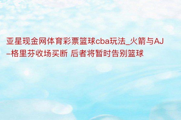 亚星现金网体育彩票篮球cba玩法_火箭与AJ-格里芬收场买断 后者将暂时告别篮球