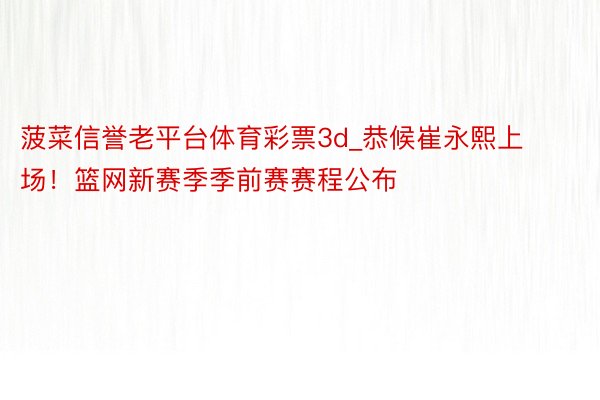 菠菜信誉老平台体育彩票3d_恭候崔永熙上场！篮网新赛季季前赛赛程公布