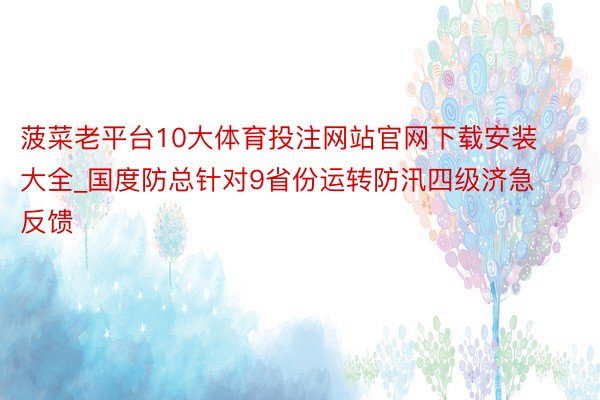 菠菜老平台10大体育投注网站官网下载安装大全_国度防总针对9省份运转防汛四级济急反馈