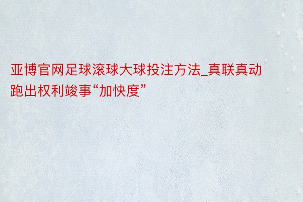 亚博官网足球滚球大球投注方法_真联真动 跑出权利竣事“加快度”