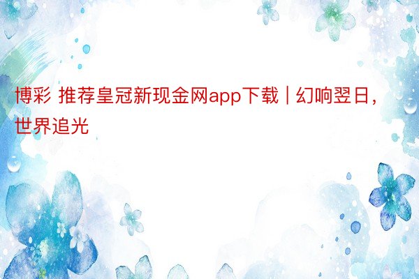 博彩 推荐皇冠新现金网app下载 | 幻响翌日，世界追光