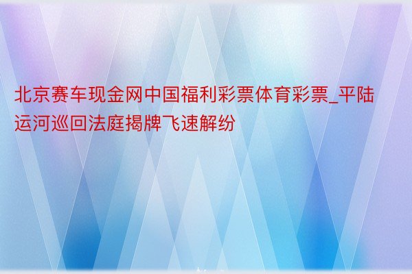 北京赛车现金网中国福利彩票体育彩票_平陆运河巡回法庭揭牌飞速解纷