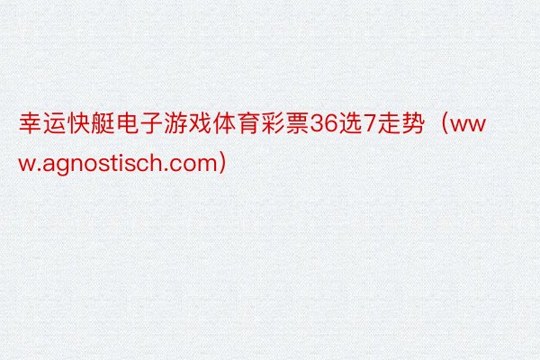 幸运快艇电子游戏体育彩票36选7走势（www.agnostisch.com）