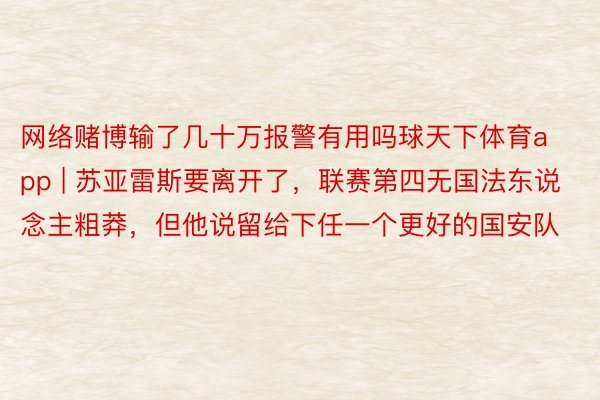 网络赌博输了几十万报警有用吗球天下体育app | 苏亚雷斯要离开了，联赛第四无国法东说念主粗莽，但他说留给下任一个更好的国安队