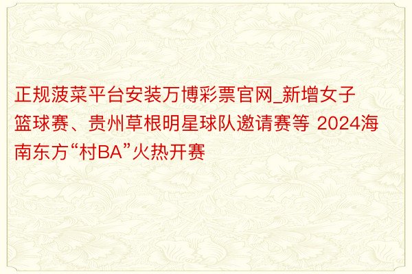 正规菠菜平台安装万博彩票官网_新增女子篮球赛、贵州草根明星球队邀请赛等 2024海南东方“村BA”火热开赛