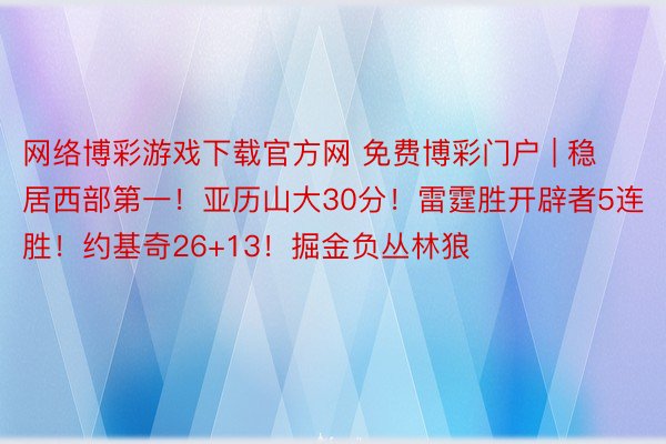 网络博彩游戏下载官方网 免费博彩门户 | 稳居西部第一！亚历山大30分！雷霆胜开辟者5连胜！约基奇26+13！掘金负丛林狼