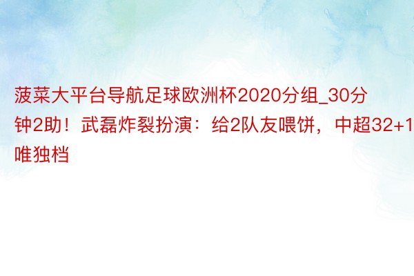 菠菜大平台导航足球欧洲杯2020分组_30分钟2助！武磊炸裂扮演：给2队友喂饼，中超32+10唯独档