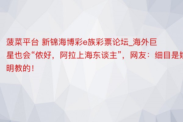 菠菜平台 新锦海博彩e族彩票论坛_海外巨星也会“侬好，阿拉上海东谈主”，网友：细目是姚明教的！