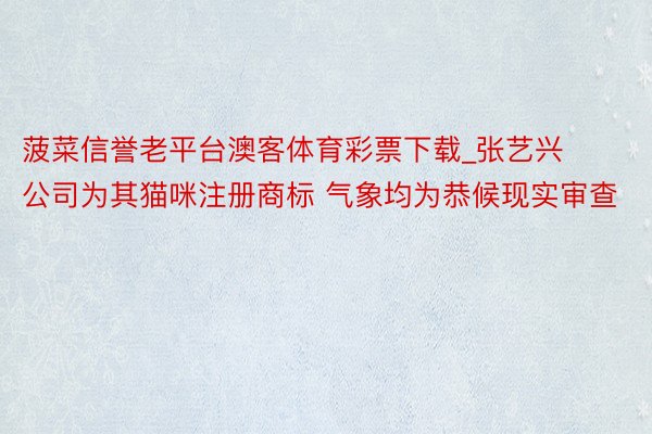 菠菜信誉老平台澳客体育彩票下载_张艺兴公司为其猫咪注册商标 气象均为恭候现实审查