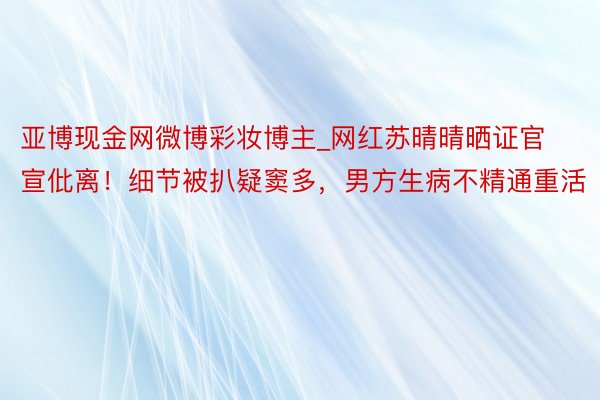 亚博现金网微博彩妆博主_网红苏晴晴晒证官宣仳离！细节被扒疑窦多，男方生病不精通重活