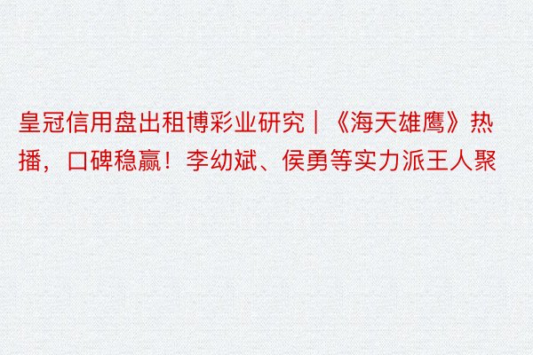 皇冠信用盘出租博彩业研究 | 《海天雄鹰》热播，口碑稳赢！李幼斌、侯勇等实力派王人聚