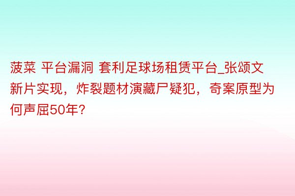 菠菜 平台漏洞 套利足球场租赁平台_张颂文新片实现，炸裂题材演藏尸疑犯，奇案原型为何声屈50年？