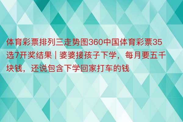 体育彩票排列三走势图360中国体育彩票35选7开奖结果 | 婆婆接孩子下学，每月要五千块钱，还说包含下学回家打车的钱