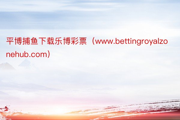 平博捕鱼下载乐博彩票（www.bettingroyalzonehub.com）