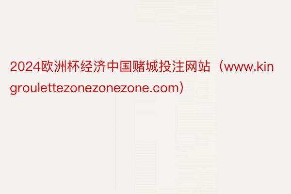 2024欧洲杯经济中国赌城投注网站（www.kingroulettezonezonezone.com）