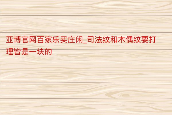 亚博官网百家乐买庄闲_司法纹和木偶纹要打理皆是一块的