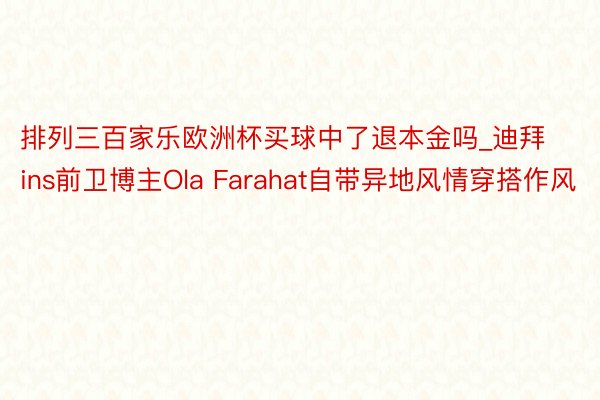 排列三百家乐欧洲杯买球中了退本金吗_迪拜ins前卫博主Ola Farahat自带异地风情穿搭作风