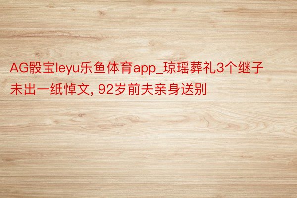 AG骰宝leyu乐鱼体育app_琼瑶葬礼3个继子未出一纸悼文, 92岁前夫亲身送别