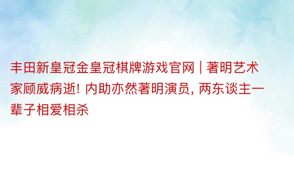 丰田新皇冠金皇冠棋牌游戏官网 | 著明艺术家顾威病逝! 内助亦然著明演员, 两东谈主一辈子相爱相杀