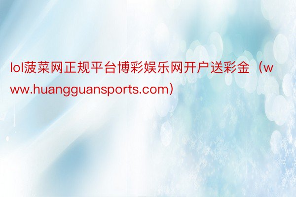 lol菠菜网正规平台博彩娱乐网开户送彩金（www.huangguansports.com）