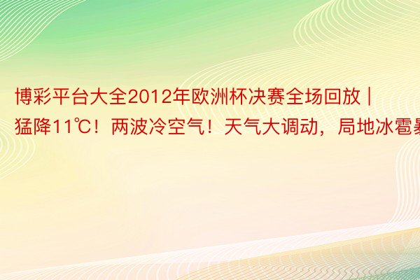 博彩平台大全2012年欧洲杯决赛全场回放 | 猛降11℃！两波冷空气！天气大调动，局地冰雹暴雨