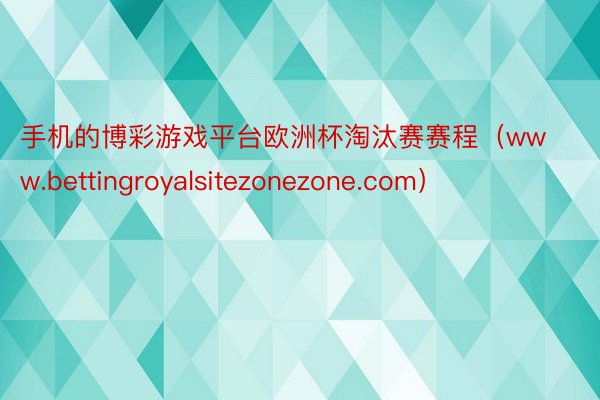 手机的博彩游戏平台欧洲杯淘汰赛赛程（www.bettingroyalsitezonezone.com）