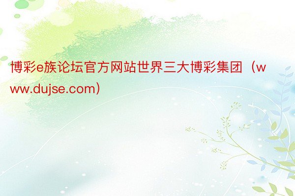 博彩e族论坛官方网站世界三大博彩集团（www.dujse.com）