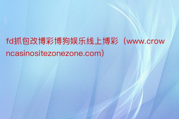 fd抓包改博彩博狗娱乐线上博彩（www.crowncasinositezonezone.com）