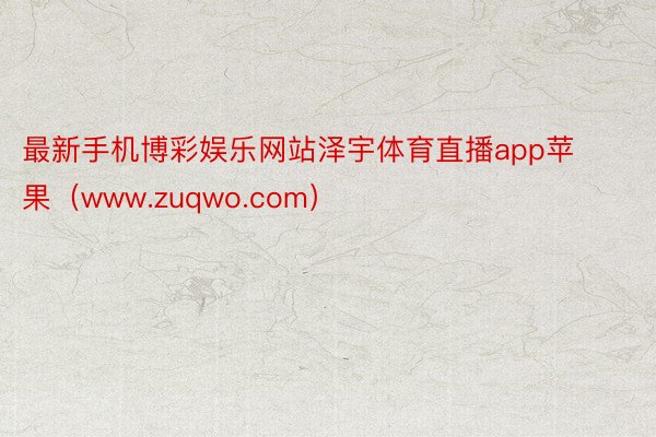 最新手机博彩娱乐网站泽宇体育直播app苹果（www.zuqwo.com）