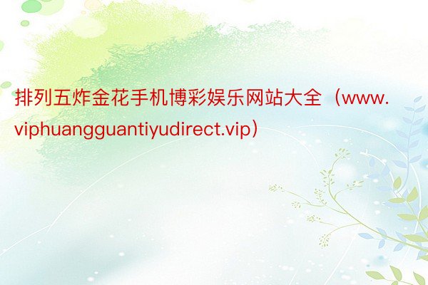 排列五炸金花手机博彩娱乐网站大全（www.viphuangguantiyudirect.vip）