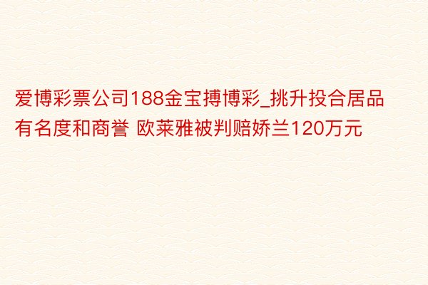 爱博彩票公司188金宝搏博彩_挑升投合居品有名度和商誉 欧莱雅被判赔娇兰120万元