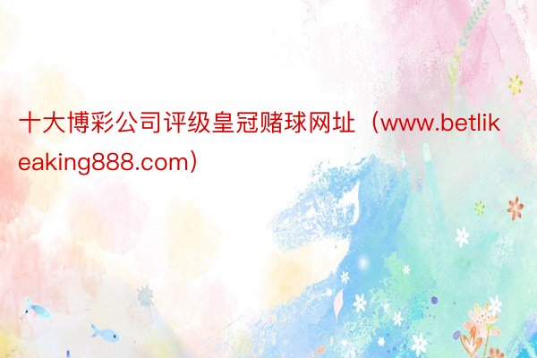 十大博彩公司评级皇冠赌球网址（www.betlikeaking888.com）